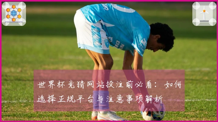 世界杯竞猜网站投注前必看：如何选择正规平台与注意事项解析