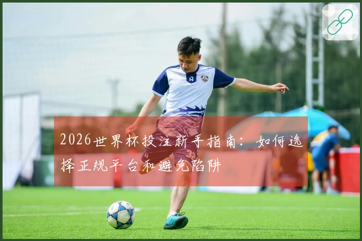 2026世界杯投注新手指南：如何选择正规平台和避免陷阱