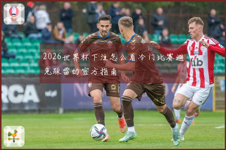 2026世界杯下注怎么看冷门比赛避免踩雷的官方指南