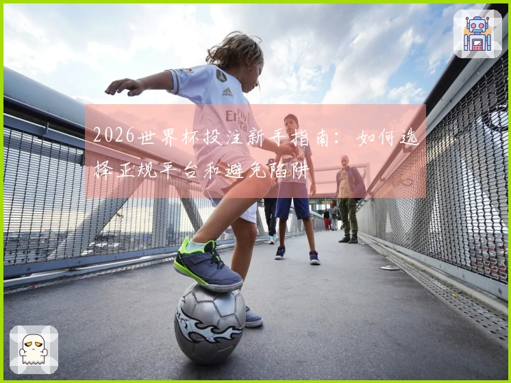 2026世界杯投注新手指南：如何选择正规平台和避免陷阱